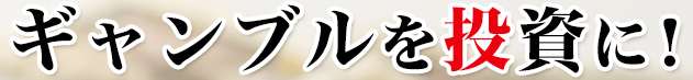 ギャンブルを投資に!