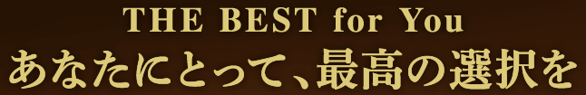 THE BEST for you あなたにとって、最高の選択を