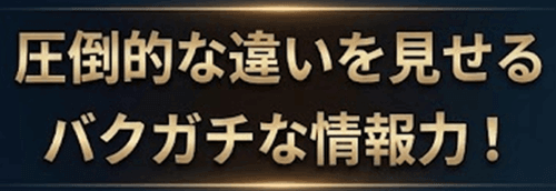 圧倒的な違いを見せるバクガチな情報力！