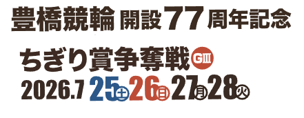 豊橋競輪開設77周年記念 ちぎり賞争奪戦GⅢ
