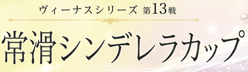 ヴィーナスシリーズ第13戦 常滑シンデレラカップ